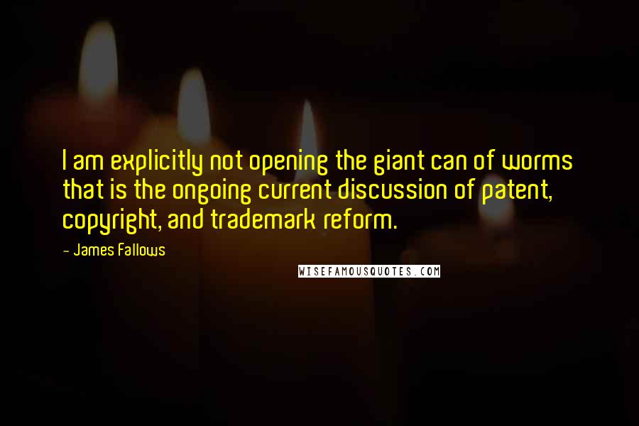 James Fallows Quotes: I am explicitly not opening the giant can of worms that is the ongoing current discussion of patent, copyright, and trademark reform.