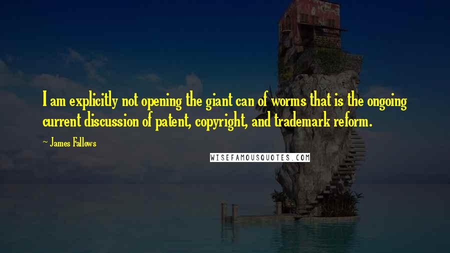 James Fallows Quotes: I am explicitly not opening the giant can of worms that is the ongoing current discussion of patent, copyright, and trademark reform.