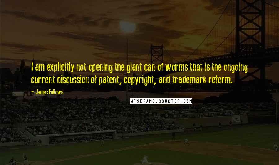 James Fallows Quotes: I am explicitly not opening the giant can of worms that is the ongoing current discussion of patent, copyright, and trademark reform.