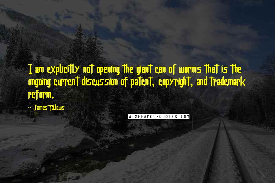 James Fallows Quotes: I am explicitly not opening the giant can of worms that is the ongoing current discussion of patent, copyright, and trademark reform.
