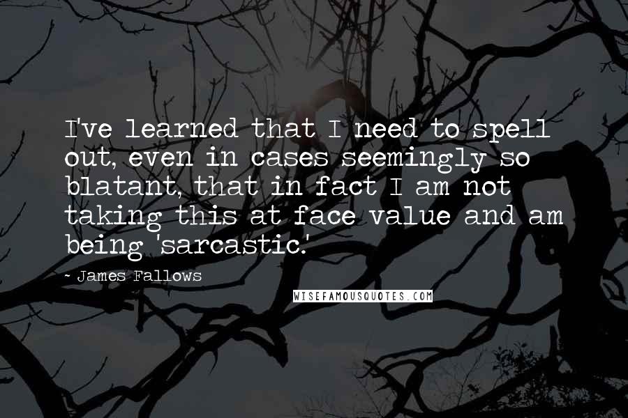 James Fallows Quotes: I've learned that I need to spell out, even in cases seemingly so blatant, that in fact I am not taking this at face value and am being 'sarcastic.'