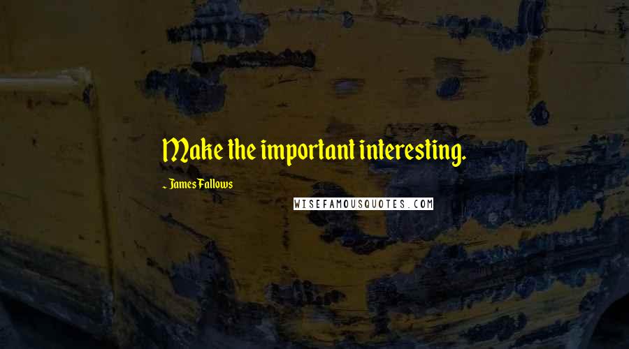 James Fallows Quotes: Make the important interesting.