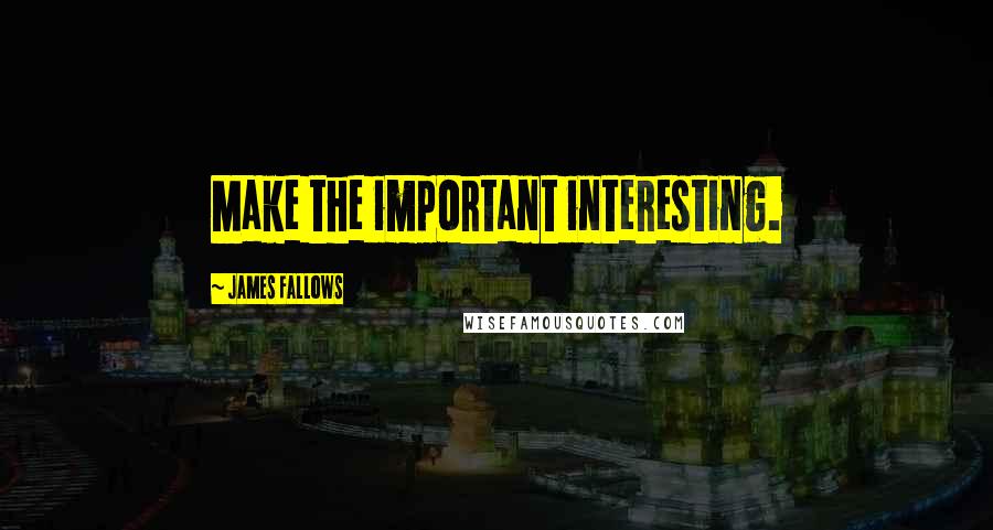 James Fallows Quotes: Make the important interesting.