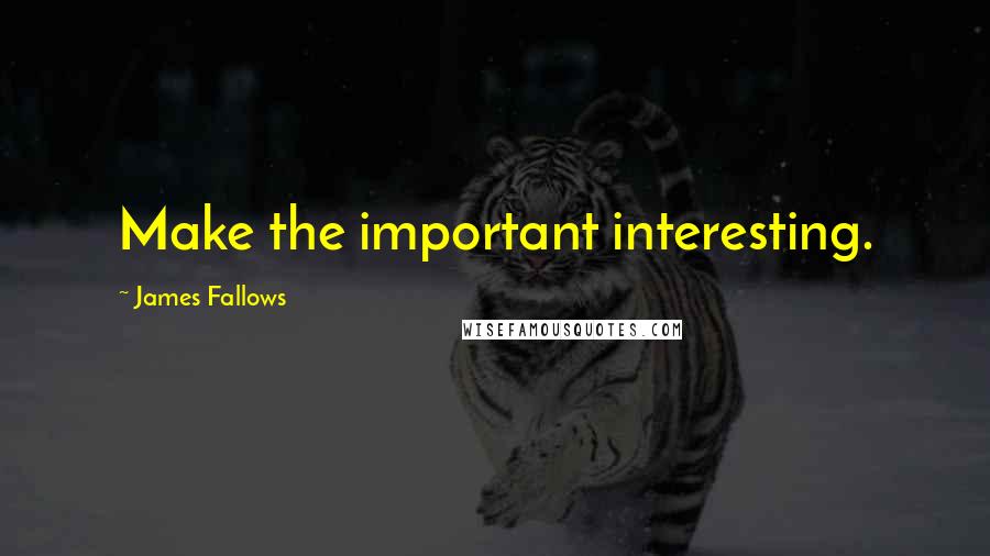 James Fallows Quotes: Make the important interesting.