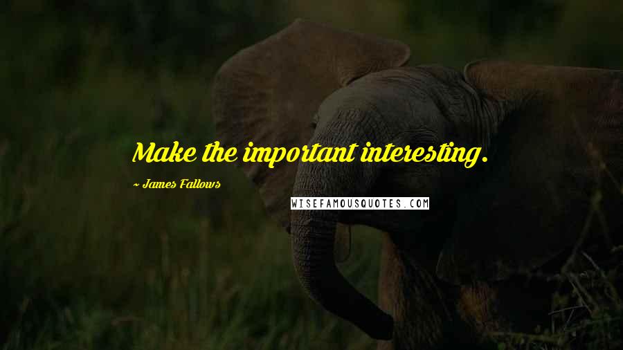 James Fallows Quotes: Make the important interesting.