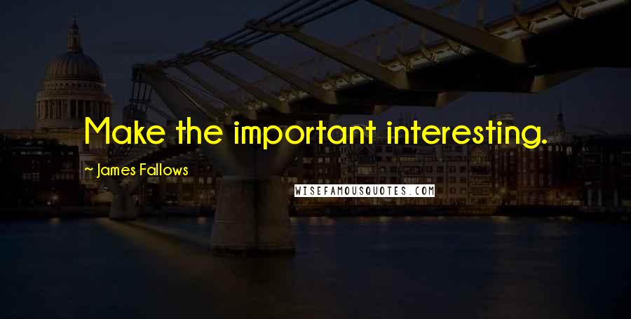 James Fallows Quotes: Make the important interesting.