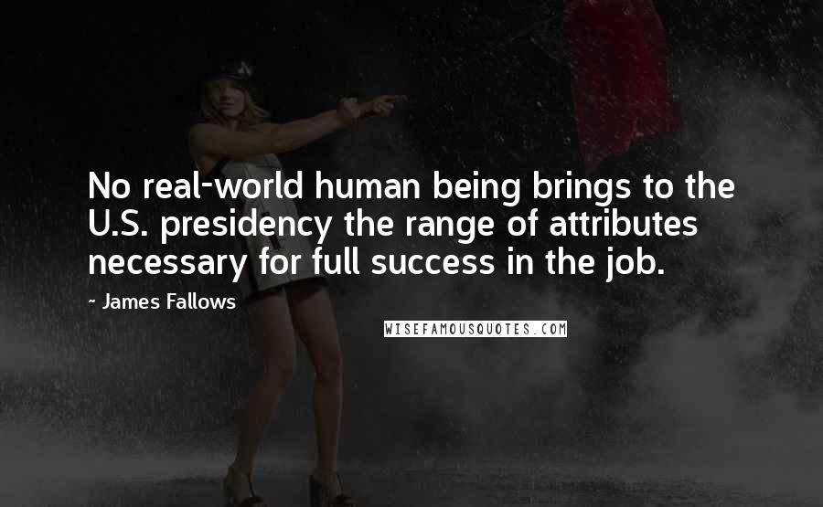 James Fallows Quotes: No real-world human being brings to the U.S. presidency the range of attributes necessary for full success in the job.