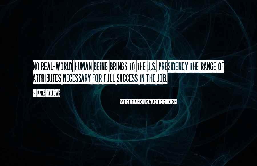 James Fallows Quotes: No real-world human being brings to the U.S. presidency the range of attributes necessary for full success in the job.