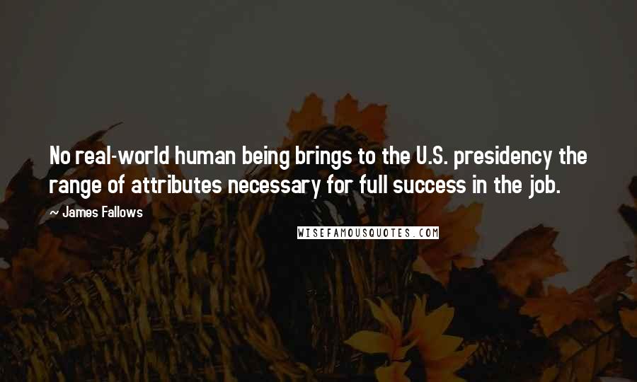 James Fallows Quotes: No real-world human being brings to the U.S. presidency the range of attributes necessary for full success in the job.