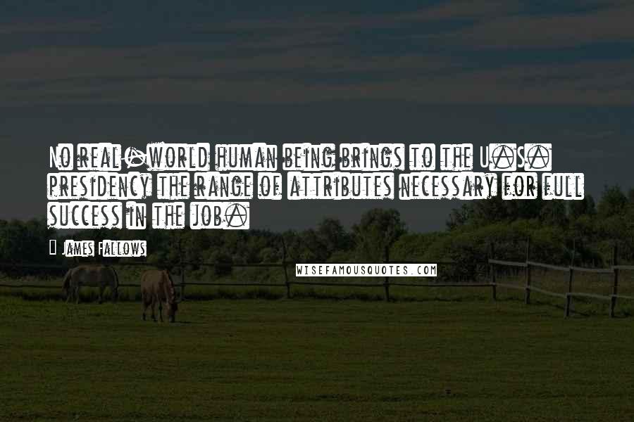 James Fallows Quotes: No real-world human being brings to the U.S. presidency the range of attributes necessary for full success in the job.