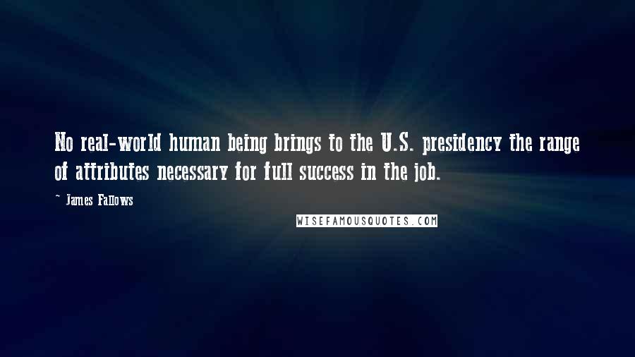 James Fallows Quotes: No real-world human being brings to the U.S. presidency the range of attributes necessary for full success in the job.