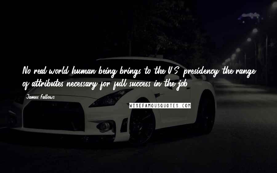 James Fallows Quotes: No real-world human being brings to the U.S. presidency the range of attributes necessary for full success in the job.