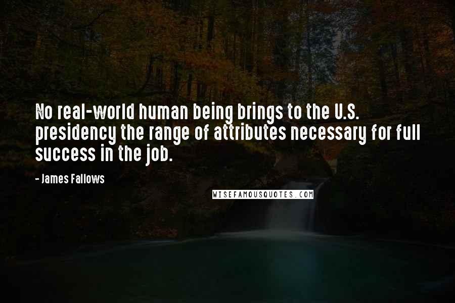 James Fallows Quotes: No real-world human being brings to the U.S. presidency the range of attributes necessary for full success in the job.