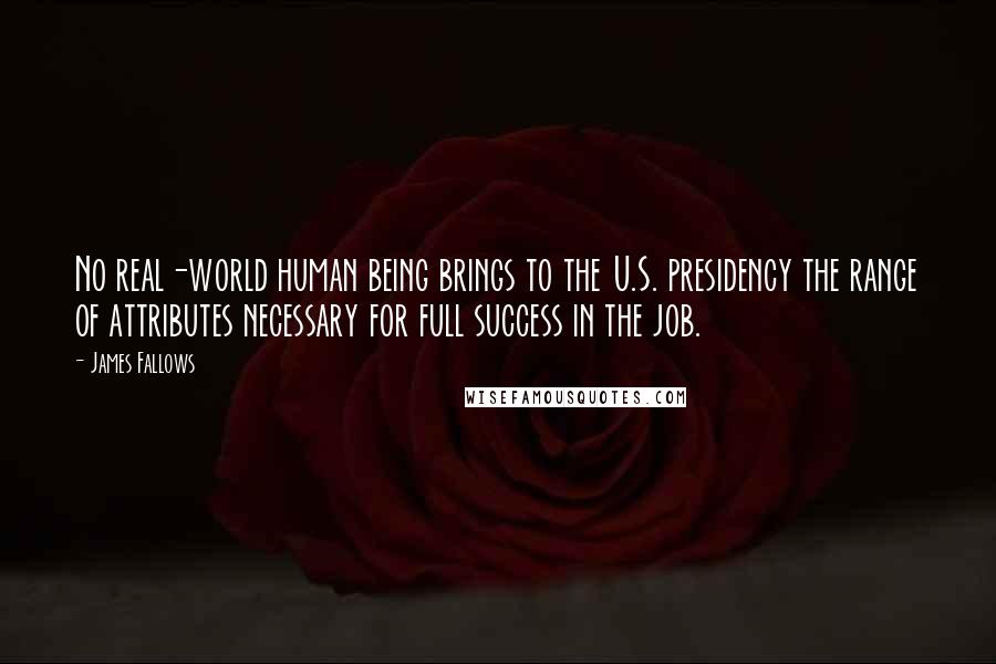 James Fallows Quotes: No real-world human being brings to the U.S. presidency the range of attributes necessary for full success in the job.