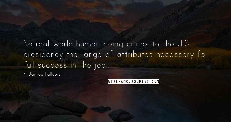 James Fallows Quotes: No real-world human being brings to the U.S. presidency the range of attributes necessary for full success in the job.