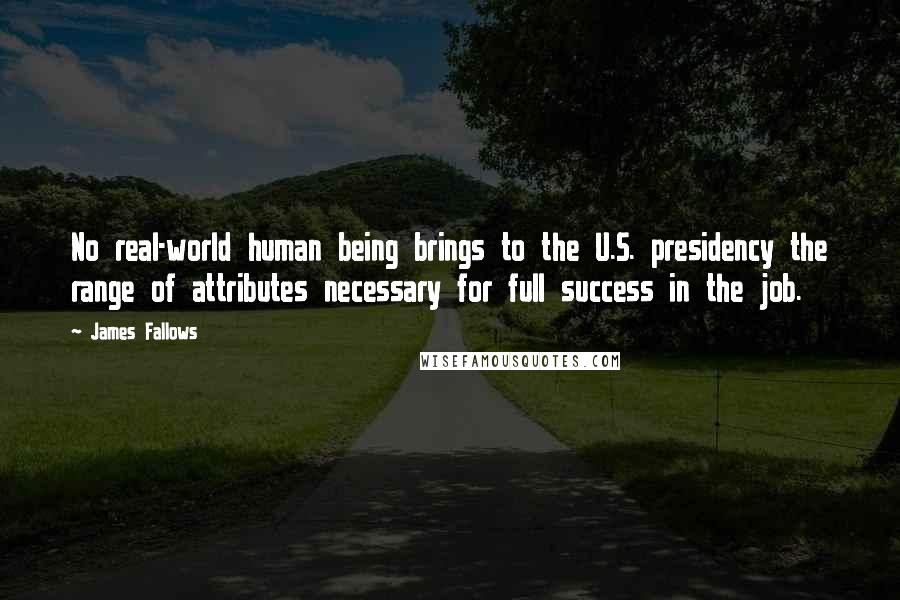 James Fallows Quotes: No real-world human being brings to the U.S. presidency the range of attributes necessary for full success in the job.