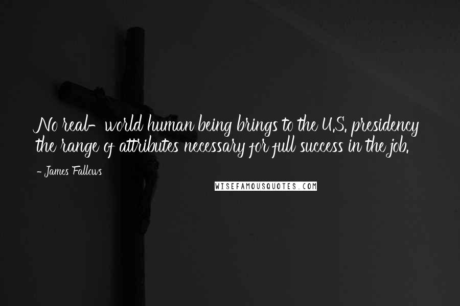 James Fallows Quotes: No real-world human being brings to the U.S. presidency the range of attributes necessary for full success in the job.