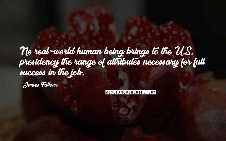 James Fallows Quotes: No real-world human being brings to the U.S. presidency the range of attributes necessary for full success in the job.