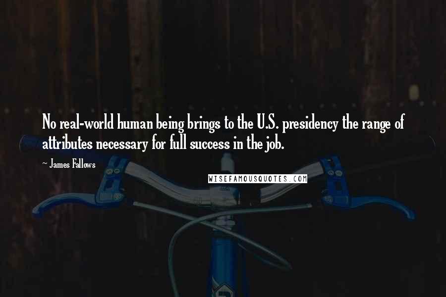 James Fallows Quotes: No real-world human being brings to the U.S. presidency the range of attributes necessary for full success in the job.