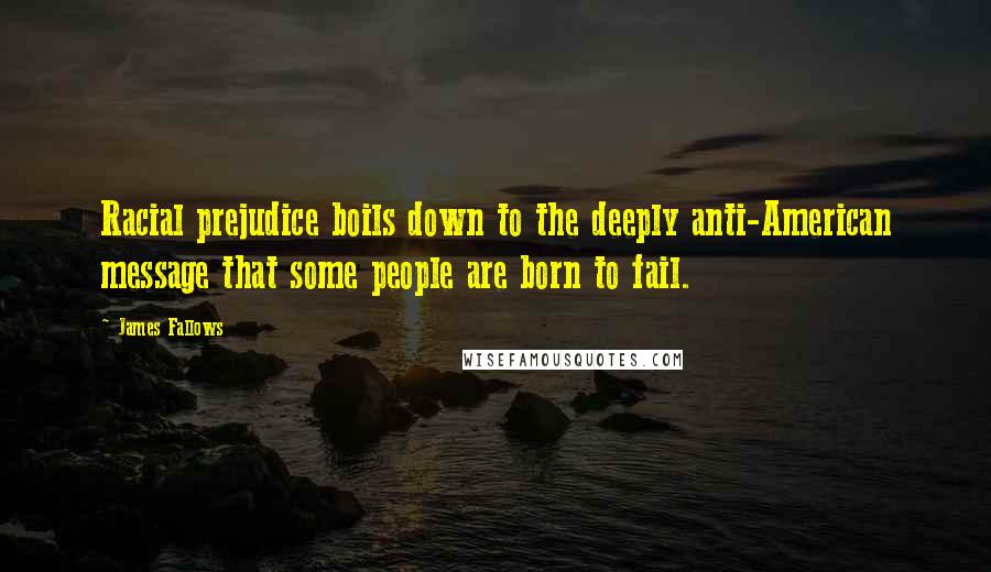 James Fallows Quotes: Racial prejudice boils down to the deeply anti-American message that some people are born to fail.