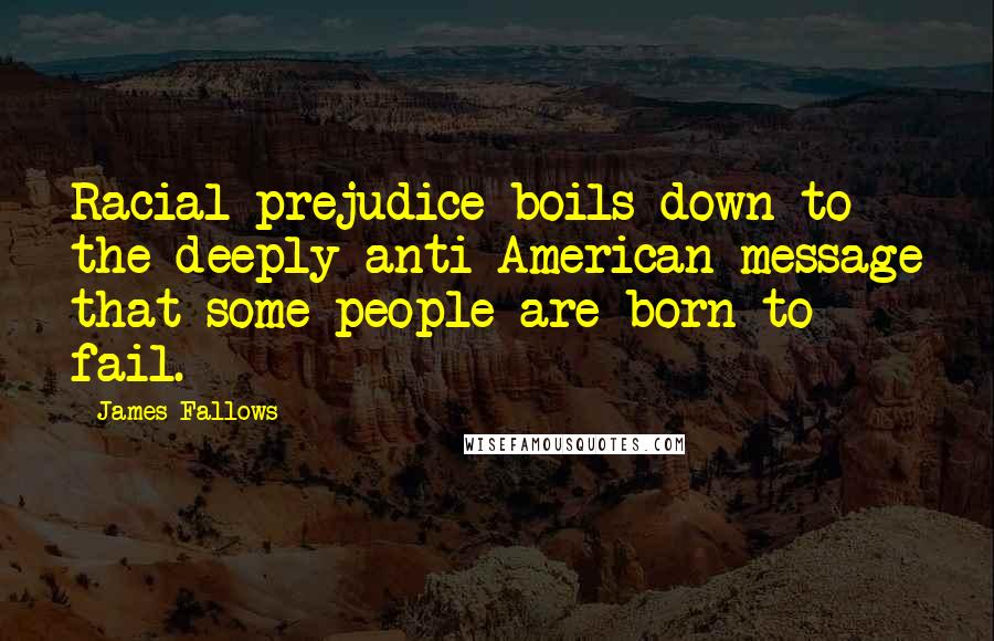 James Fallows Quotes: Racial prejudice boils down to the deeply anti-American message that some people are born to fail.