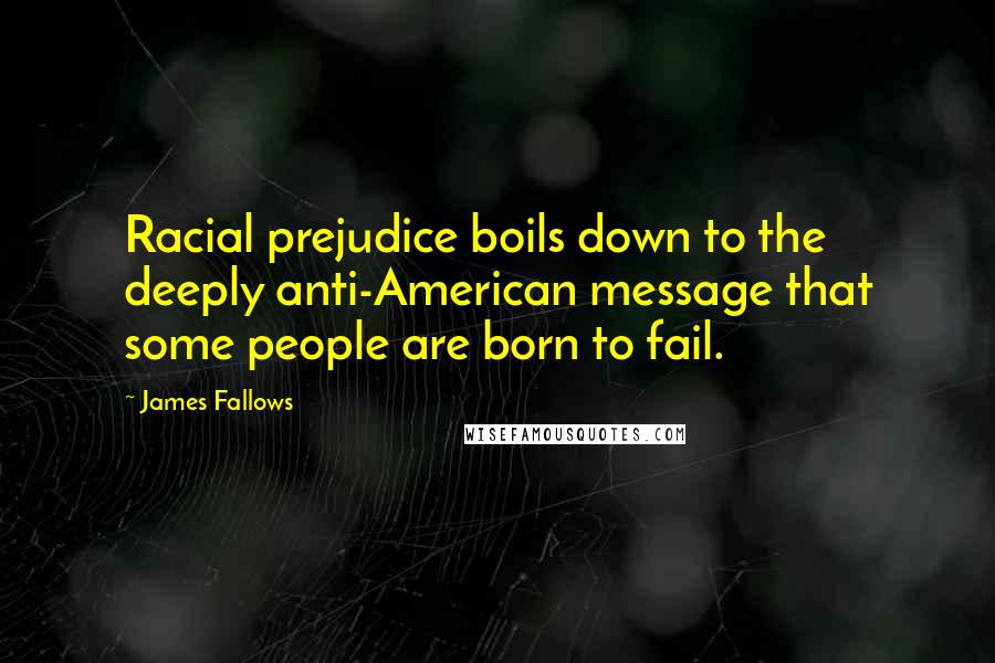 James Fallows Quotes: Racial prejudice boils down to the deeply anti-American message that some people are born to fail.