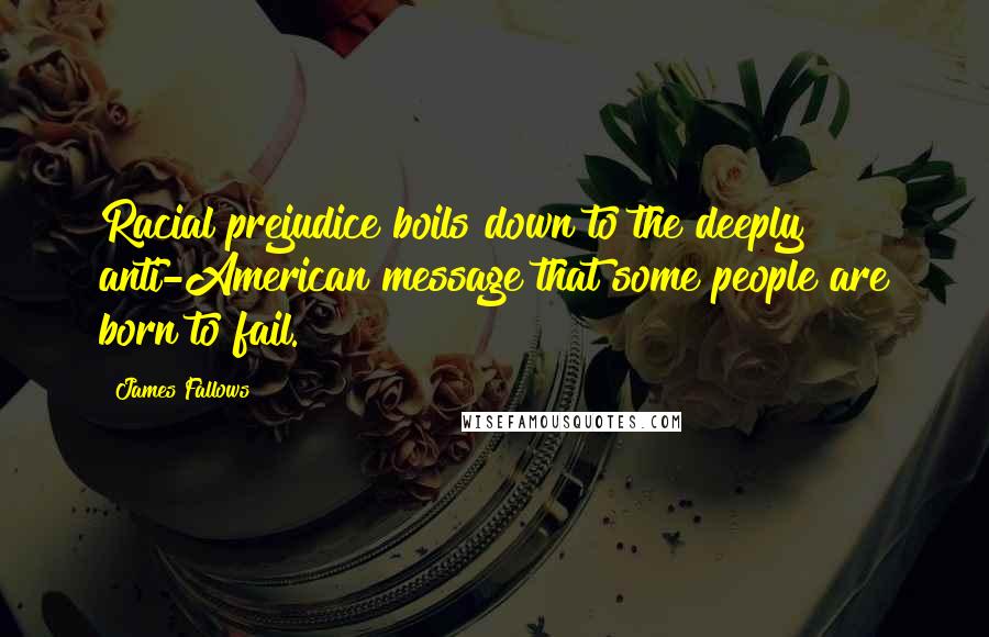 James Fallows Quotes: Racial prejudice boils down to the deeply anti-American message that some people are born to fail.
