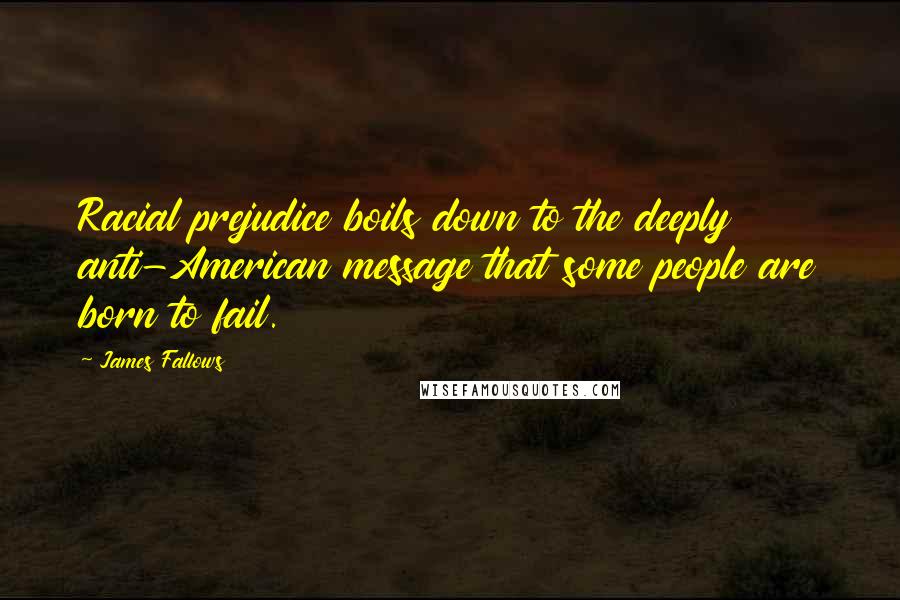 James Fallows Quotes: Racial prejudice boils down to the deeply anti-American message that some people are born to fail.