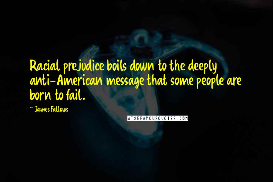 James Fallows Quotes: Racial prejudice boils down to the deeply anti-American message that some people are born to fail.