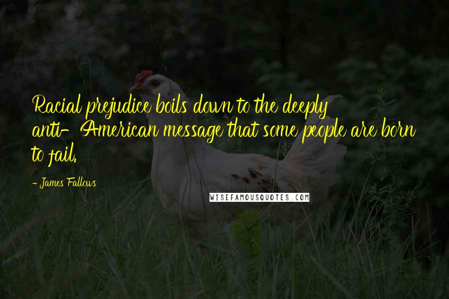 James Fallows Quotes: Racial prejudice boils down to the deeply anti-American message that some people are born to fail.