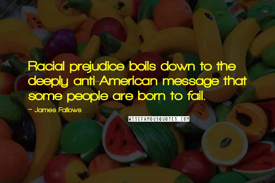 James Fallows Quotes: Racial prejudice boils down to the deeply anti-American message that some people are born to fail.