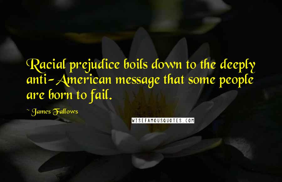 James Fallows Quotes: Racial prejudice boils down to the deeply anti-American message that some people are born to fail.
