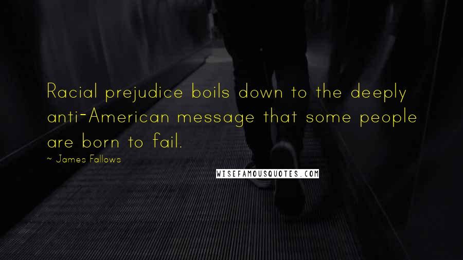 James Fallows Quotes: Racial prejudice boils down to the deeply anti-American message that some people are born to fail.