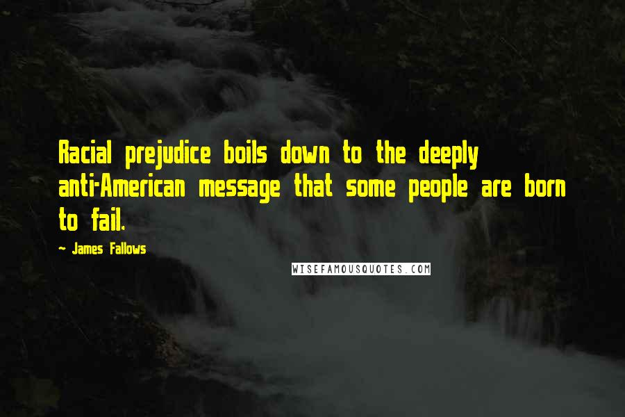 James Fallows Quotes: Racial prejudice boils down to the deeply anti-American message that some people are born to fail.