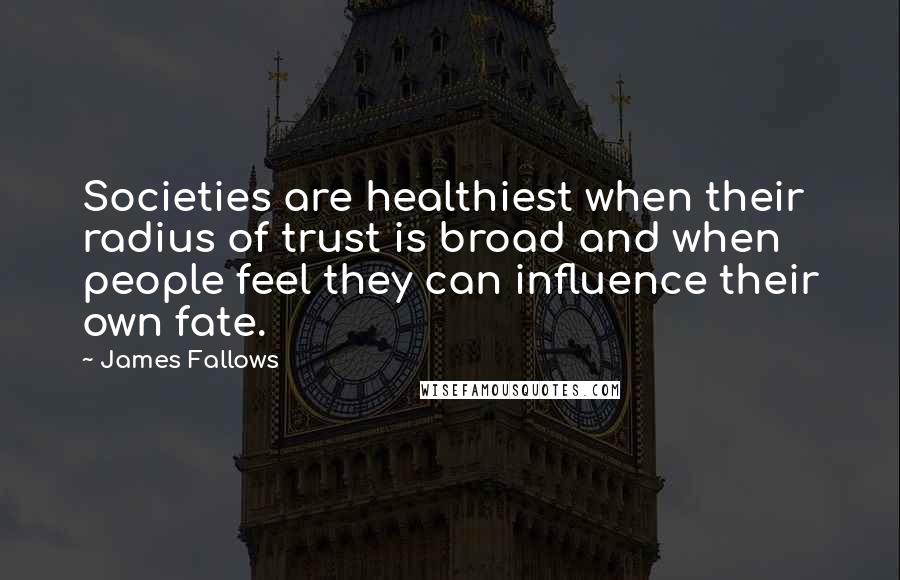 James Fallows Quotes: Societies are healthiest when their radius of trust is broad and when people feel they can influence their own fate.