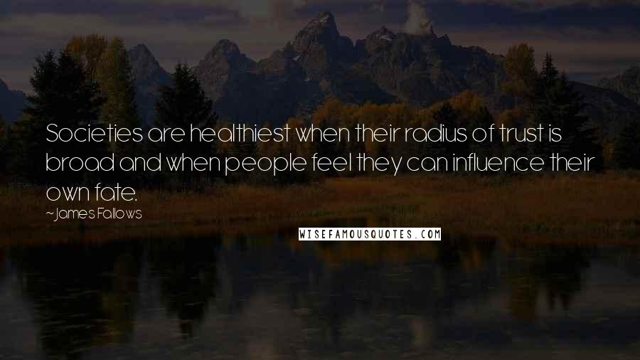 James Fallows Quotes: Societies are healthiest when their radius of trust is broad and when people feel they can influence their own fate.