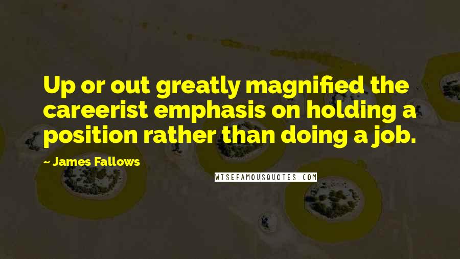 James Fallows Quotes: Up or out greatly magnified the careerist emphasis on holding a position rather than doing a job.