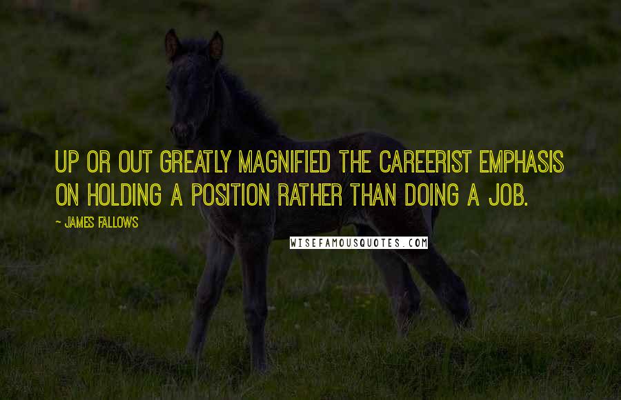 James Fallows Quotes: Up or out greatly magnified the careerist emphasis on holding a position rather than doing a job.
