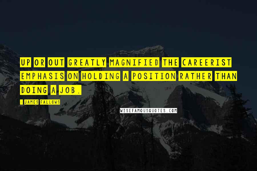 James Fallows Quotes: Up or out greatly magnified the careerist emphasis on holding a position rather than doing a job.