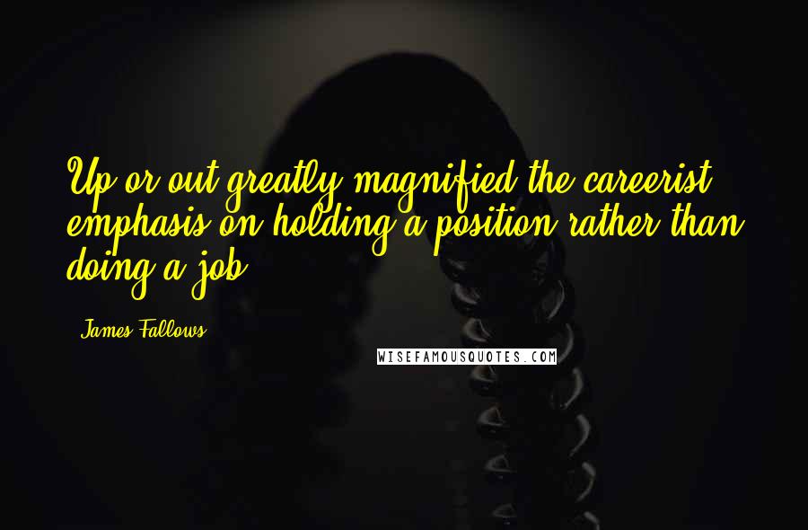 James Fallows Quotes: Up or out greatly magnified the careerist emphasis on holding a position rather than doing a job.