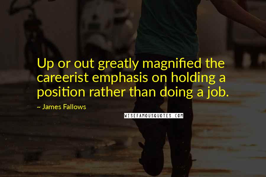 James Fallows Quotes: Up or out greatly magnified the careerist emphasis on holding a position rather than doing a job.