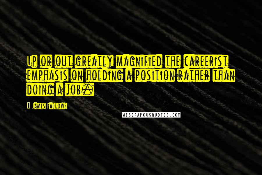 James Fallows Quotes: Up or out greatly magnified the careerist emphasis on holding a position rather than doing a job.