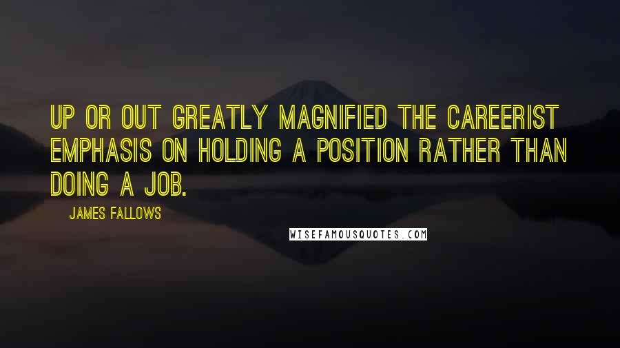 James Fallows Quotes: Up or out greatly magnified the careerist emphasis on holding a position rather than doing a job.