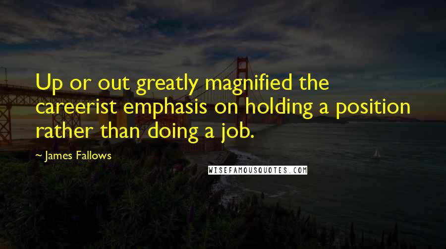 James Fallows Quotes: Up or out greatly magnified the careerist emphasis on holding a position rather than doing a job.
