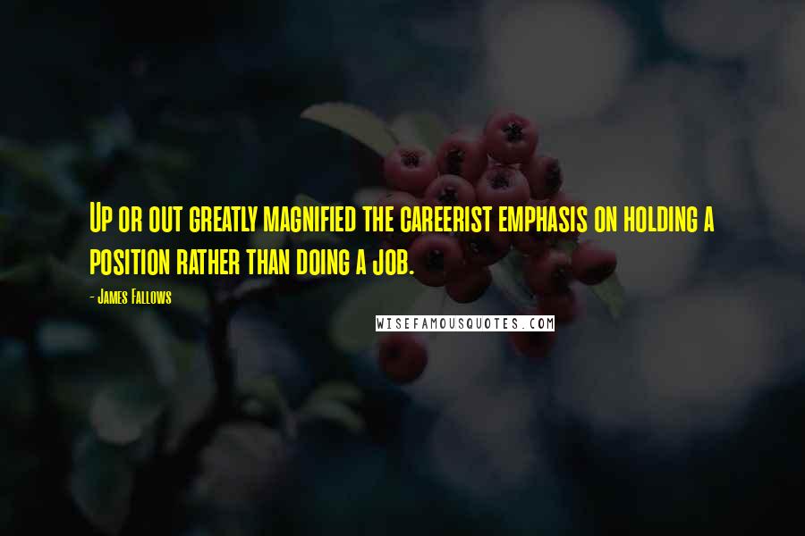 James Fallows Quotes: Up or out greatly magnified the careerist emphasis on holding a position rather than doing a job.
