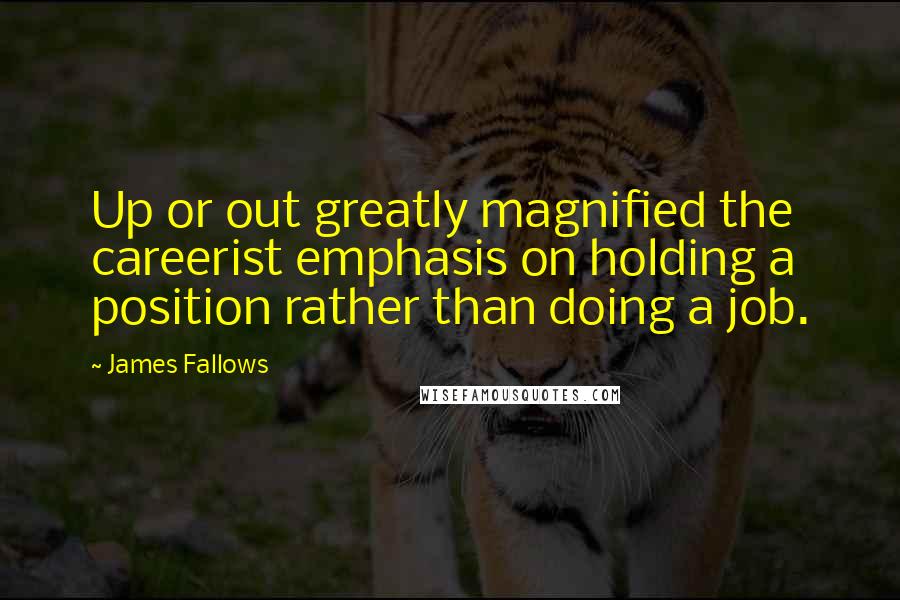 James Fallows Quotes: Up or out greatly magnified the careerist emphasis on holding a position rather than doing a job.
