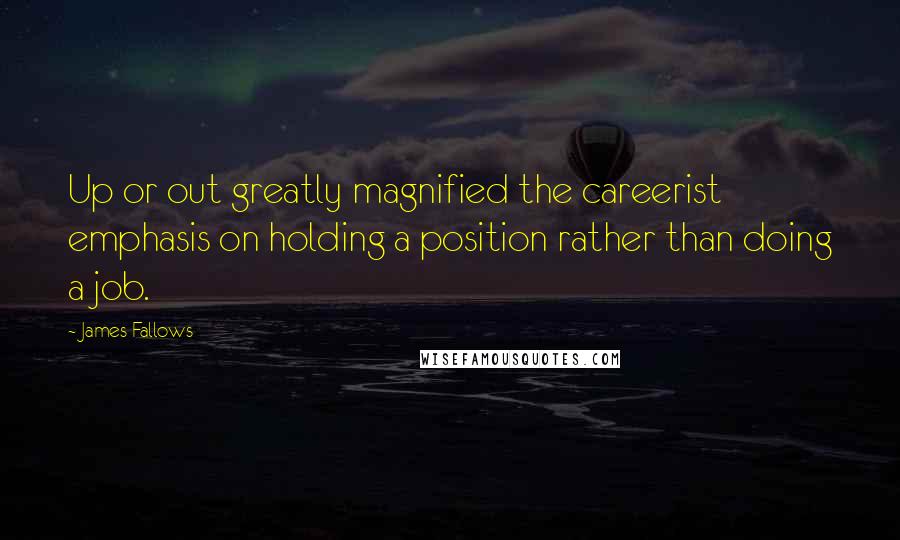 James Fallows Quotes: Up or out greatly magnified the careerist emphasis on holding a position rather than doing a job.