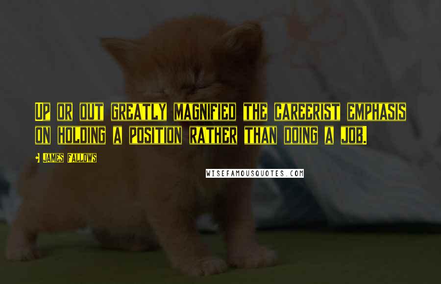 James Fallows Quotes: Up or out greatly magnified the careerist emphasis on holding a position rather than doing a job.