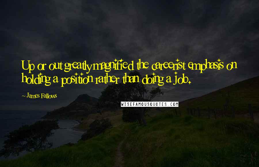 James Fallows Quotes: Up or out greatly magnified the careerist emphasis on holding a position rather than doing a job.