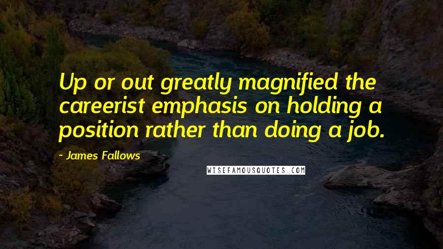James Fallows Quotes: Up or out greatly magnified the careerist emphasis on holding a position rather than doing a job.